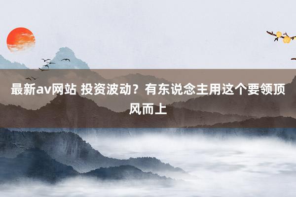 最新av网站 投资波动？有东说念主用这个要领顶风而上