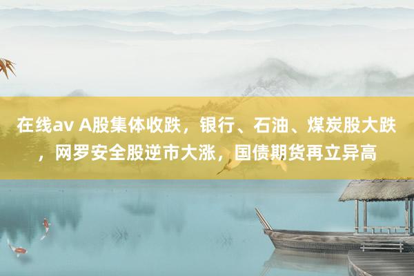 在线av A股集体收跌，银行、石油、煤炭股大跌，网罗安全股逆市大涨，<a href=