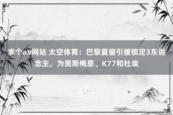 求个av网站 太空体育:巴黎夏窗引援锁定3东说念主,为奥斯梅恩、K77和杜埃