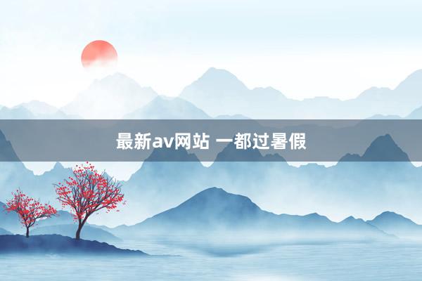 最新av网站 一都过暑假