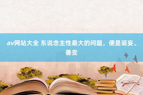 av网站大全 东说念主性最大的问题，便是诞妄、善变