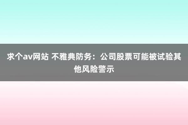 求个av网站 不雅典防务：公司股票可能被试验其他风险警示