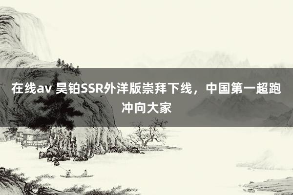 在线av 昊铂SSR外洋版崇拜下线，中国第一超跑冲向大家