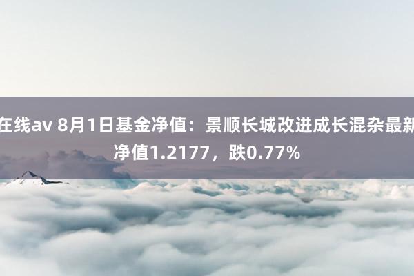 在线av 8月1日基金净值：景顺长城改进成长混杂最新净值1.2177，跌0.77%