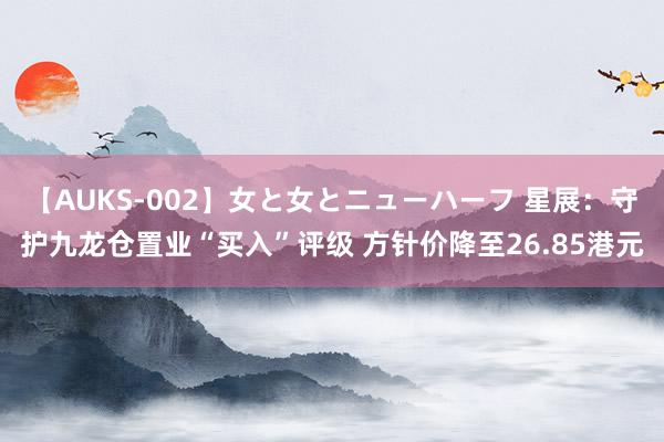 【AUKS-002】女と女とニューハーフ 星展：守护九龙仓置业“买入”评级 方针价降至26.85港元