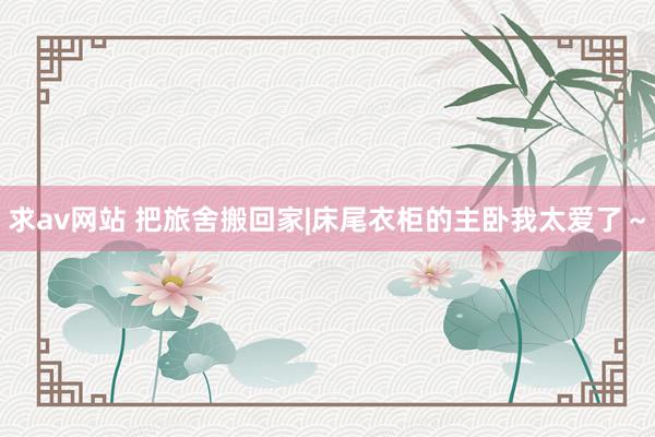 求av网站 把旅舍搬回家|床尾衣柜的主卧我太爱了~