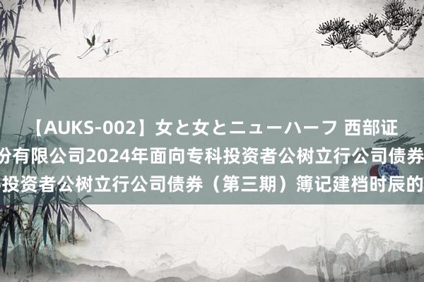 【AUKS-002】女と女とニューハーフ 西部证券: 对于延迟西部证券股份有限公司2024年面向专科投资者公树立行公司债券(第三期)簿记建档时辰的公告