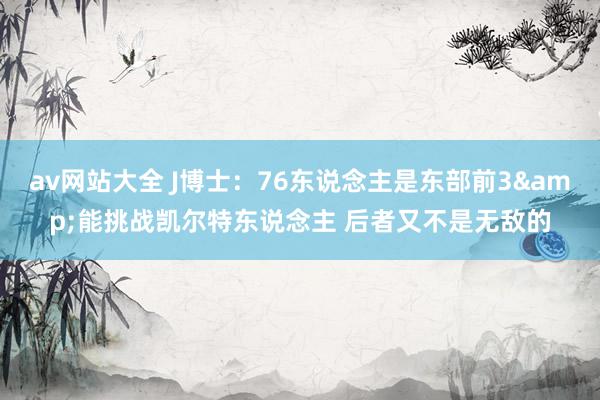 av网站大全 J博士:76东说念主是东部前3&能挑战凯尔特东说念主 后者又不是无敌的