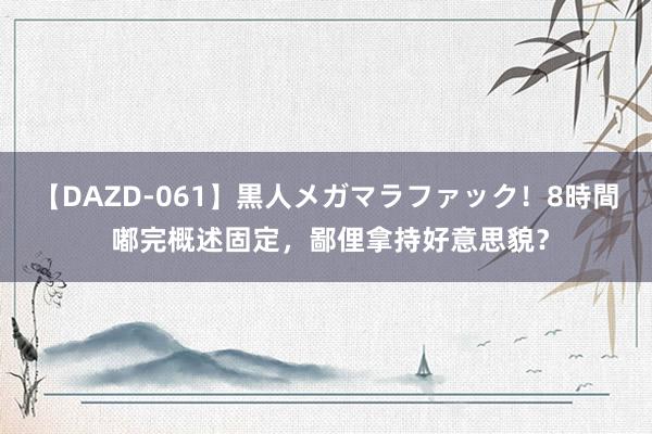 【DAZD-061】黒人メガマラファック!8時間 嘟完概述固定,鄙俚拿持好意思貌?
