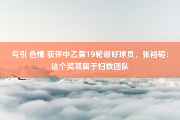 勾引 色情 获评中乙第19轮最好球员,张裕碹:这个奖项属于扫数团队