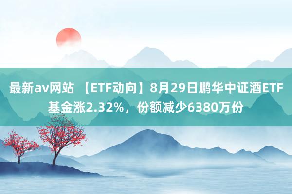 最新av网站 【ETF动向】8月29日鹏华中证酒ETF基金涨2.32%,份额减少6380万份