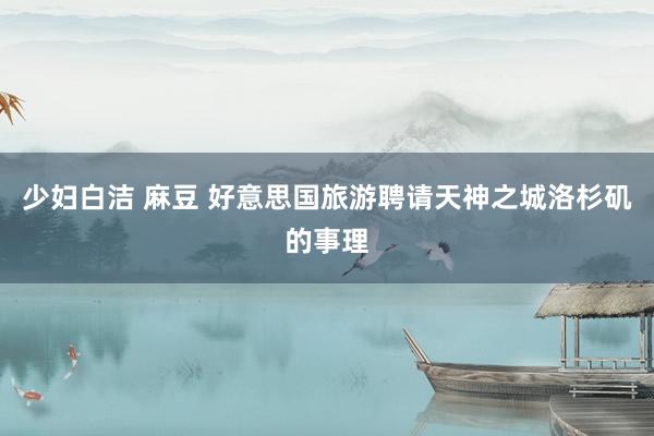 少妇白洁 麻豆 好意思国旅游聘请天神之城洛杉矶的事理