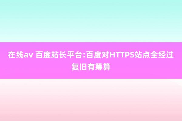 在线av 百度站长平台:百度对HTTPS站点全经过复旧有筹算