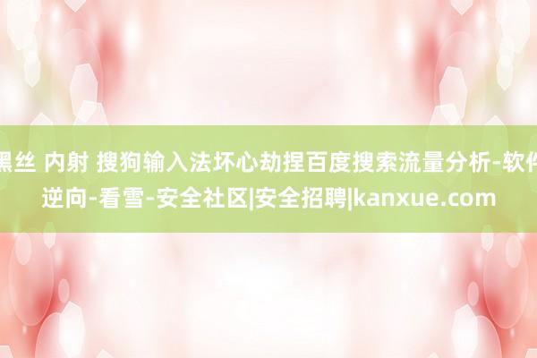 黑丝 内射 搜狗输入法坏心劫捏百度搜索流量分析-软件逆向-看雪-安全社区|安全招聘|kanxue.com