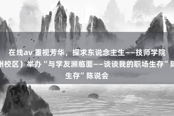 在线av 重视芳华,探求东说念主生——技师学院(杭州校区)举办“与学友濒临面——谈谈我的职场生存”陈说会