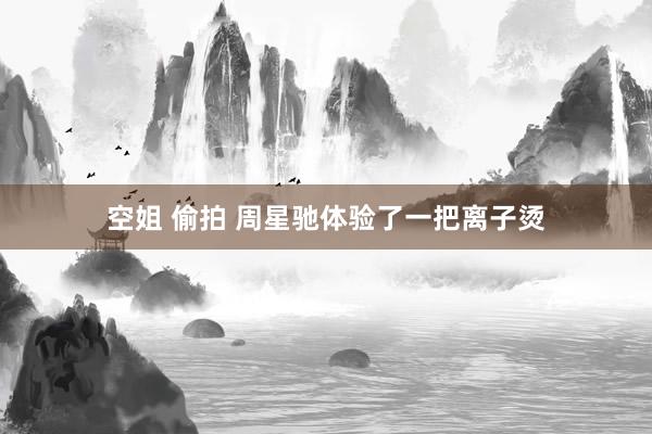 空姐 偷拍 周星驰体验了一把离子烫