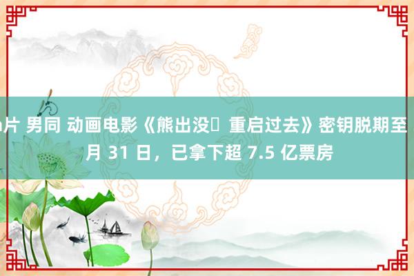 a片 男同 动画电影《熊出没・重启过去》密钥脱期至 3 月 31 日，已拿下超 7.5 亿票房