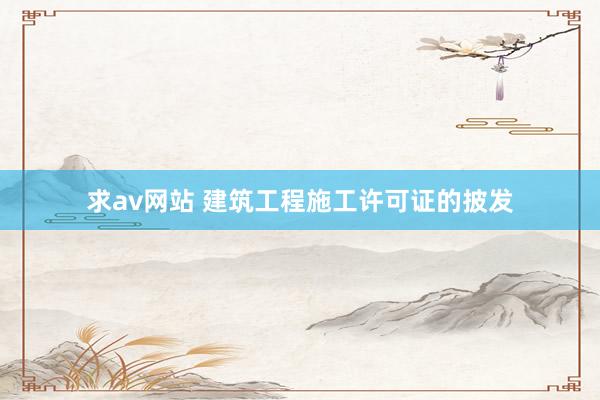 求av网站 建筑工程施工许可证的披发