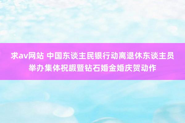 求av网站 中国东谈主民银行动离退休东谈主员举办集体祝嘏暨钻石婚金婚庆贺动作