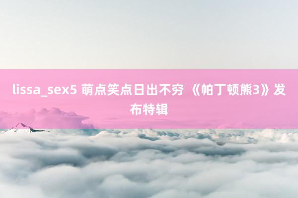 lissa_sex5 萌点笑点日出不穷 《帕丁顿熊3》发布特辑