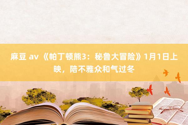 麻豆 av 《帕丁顿熊3：秘鲁大冒险》1月1日上映，陪不雅众和气过冬
