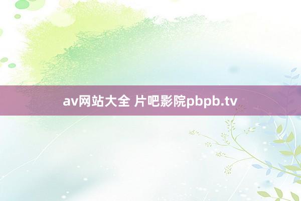 av网站大全 片吧影院pbpb.tv