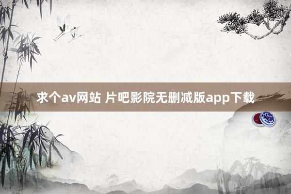 求个av网站 片吧影院无删减版app下载