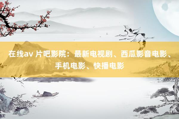在线av 片吧影院：最新电视剧、西瓜影音电影、手机电影、快播电影