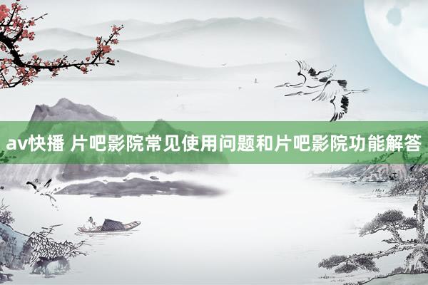 av快播 片吧影院常见使用问题和片吧影院功能解答