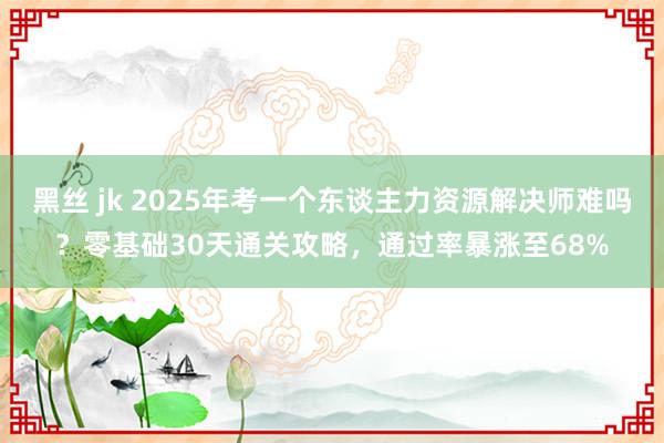 黑丝 jk 2025年考一个东谈主力资源解决师难吗？零基础30天通关攻略，通过率暴涨至68%