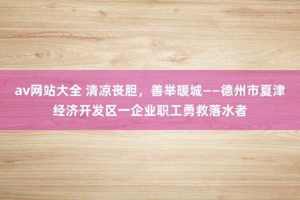 av网站大全 清凉丧胆，善举暖城——德州市夏津经济开发区一企业职工勇救落水者