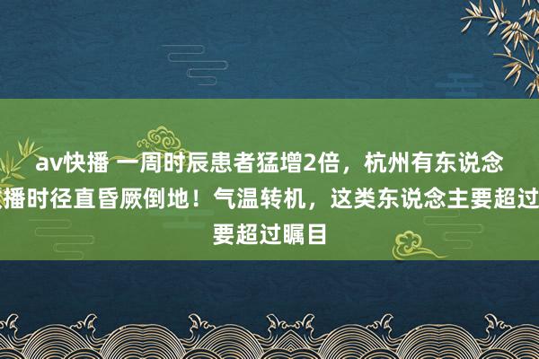 av快播 一周时辰患者猛增2倍，杭州有东说念主散播时径直昏厥倒地！气温转机，这类东说念主要超过瞩目