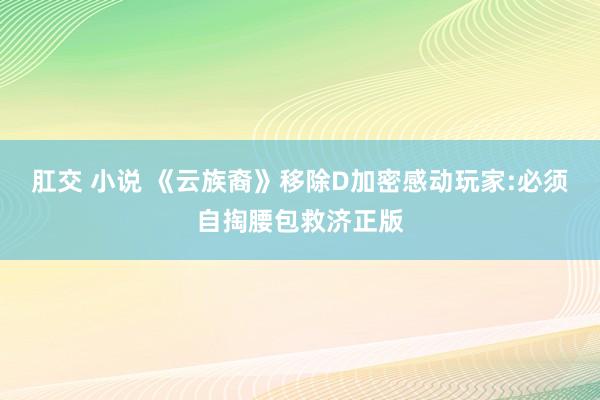 肛交 小说 《云族裔》移除D加密感动玩家:必须自掏腰包救济正版