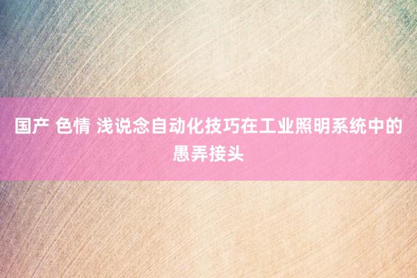 国产 色情 浅说念自动化技巧在工业照明系统中的愚弄接头