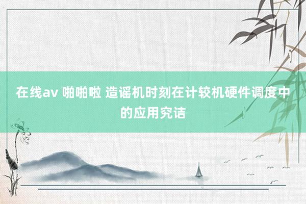 在线av 啪啪啦 造谣机时刻在计较机硬件调度中的应用究诘
