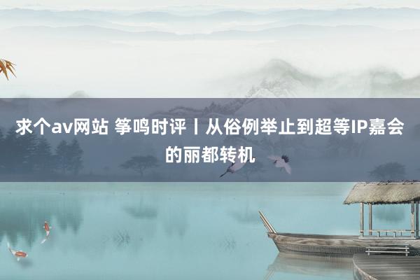 求个av网站 筝鸣时评丨从俗例举止到超等IP嘉会的丽都转机