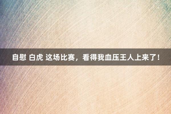 自慰 白虎 这场比赛，看得我血压王人上来了！