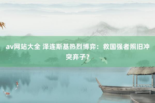 av网站大全 泽连斯基热烈博弈：救国强者照旧冲突弃子？