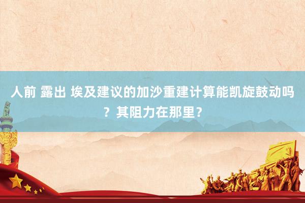 人前 露出 埃及建议的加沙重建计算能凯旋鼓动吗？其阻力在那里？