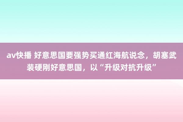av快播 好意思国要强势买通红海航说念，胡塞武装硬刚好意思国，以“升级对抗升级”