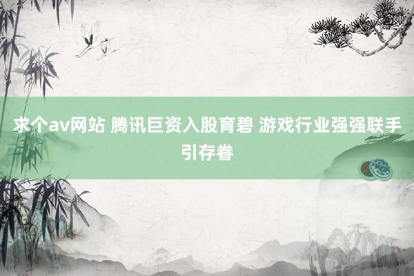 求个av网站 腾讯巨资入股育碧 游戏行业强强联手引存眷