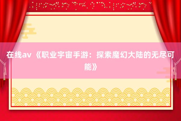 在线av 《职业宇宙手游：探索魔幻大陆的无尽可能》