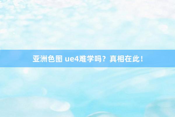 亚洲色图 ue4难学吗？真相在此！