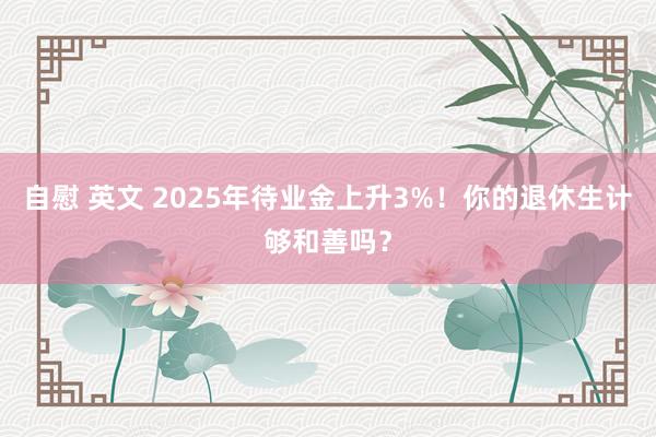自慰 英文 2025年待业金上升3%！你的退休生计够和善吗？