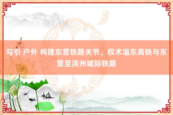 勾引 户外 构建东营铁路关节。权术淄东高铁与东营至滨州城际铁路