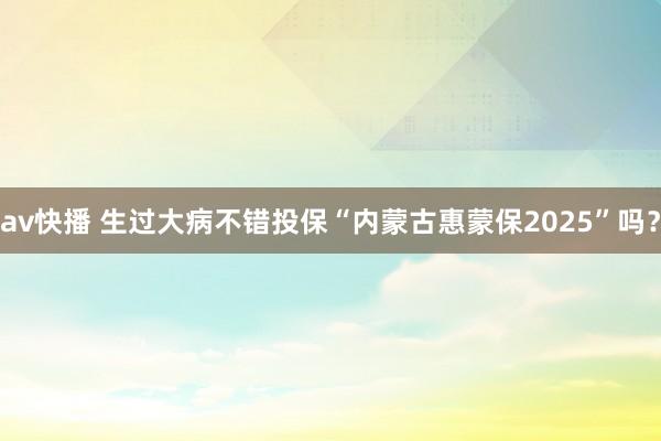 av快播 生过大病不错投保“内蒙古惠蒙保2025”吗？