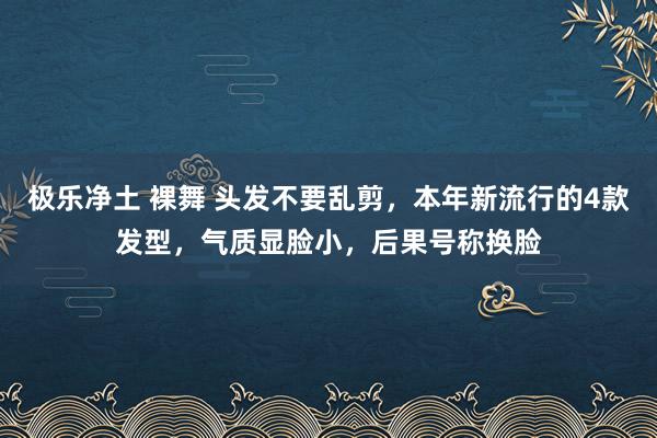 极乐净土 裸舞 头发不要乱剪，本年新流行的4款发型，气质显脸小，后果号称换脸