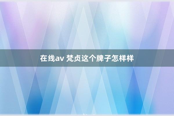 在线av 梵贞这个牌子怎样样