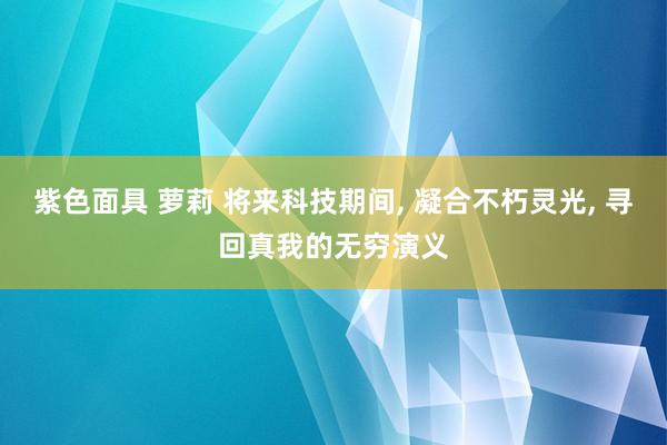紫色面具 萝莉 将来科技期间， 凝合不朽灵光， 寻回真我的无穷演义