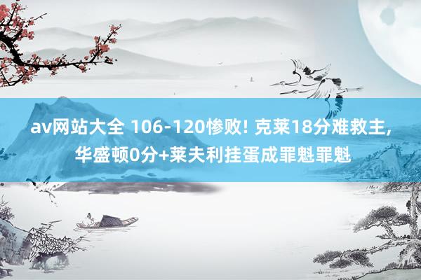 av网站大全 106-120惨败! 克莱18分难救主， 华盛顿0分+莱夫利挂蛋成罪魁罪魁
